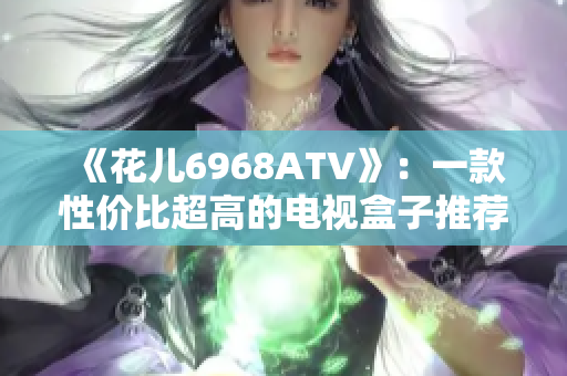 《花儿6968ATV》：一款性价比超高的电视盒子推荐！