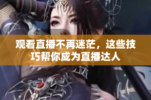 观看直播不再迷茫，这些技巧帮你成为直播达人