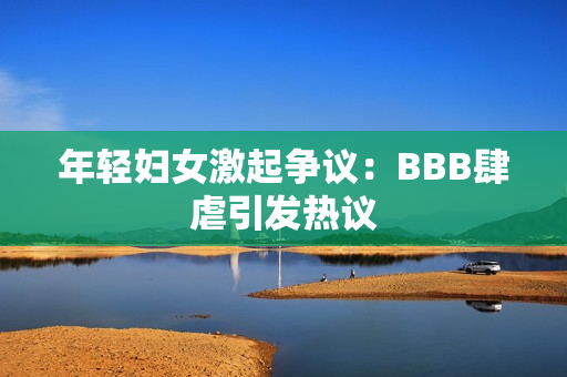 年轻妇女激起争议：BBB肆虐引发热议