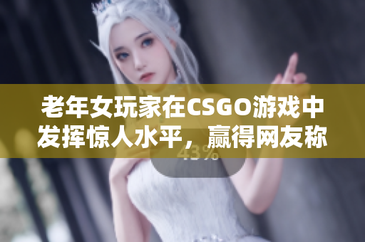 老年女玩家在CSGO游戏中发挥惊人水平，赢得网友称赞！