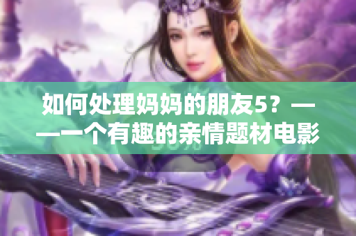 如何处理妈妈的朋友5？——一个有趣的亲情题材电影