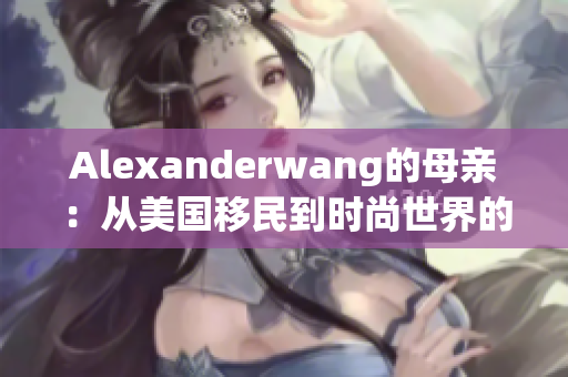 Alexanderwang的母亲：从美国移民到时尚世界的灵感源泉