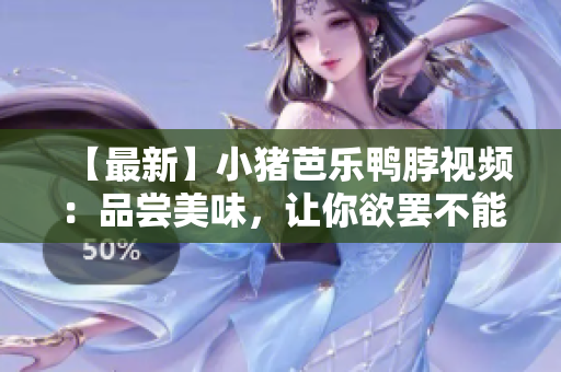 【最新】小猪芭乐鸭脖视频：品尝美味，让你欲罢不能！