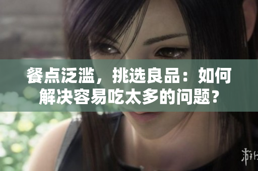 餐点泛滥，挑选良品：如何解决容易吃太多的问题？
