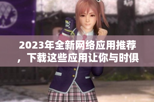 2023年全新网络应用推荐，下载这些应用让你与时俱进
