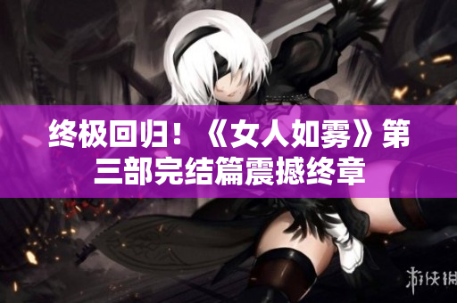 终极回归！《女人如雾》第三部完结篇震撼终章