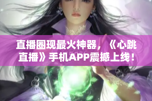 直播圈现最火神器，《心跳直播》手机APP震撼上线！