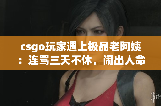 csgo玩家遇上极品老阿姨：连骂三天不休，闹出人命