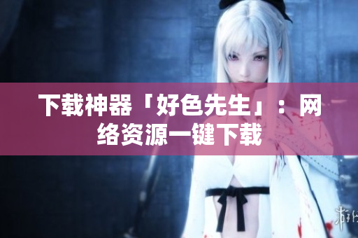 下载神器「好色先生」：网络资源一键下载