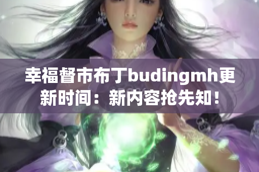 幸福督市布丁budingmh更新时间：新内容抢先知！