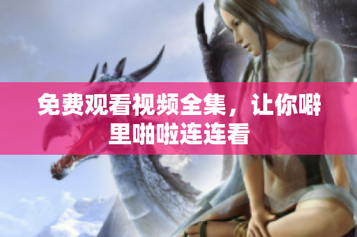 免费观看视频全集，让你噼里啪啦连连看