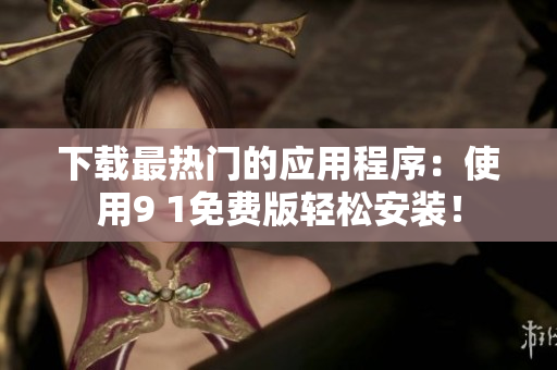下载最热门的应用程序：使用9 1免费版轻松安装！