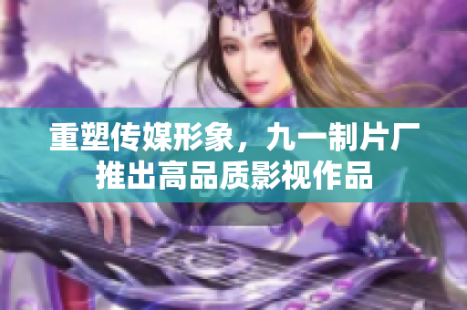 重塑传媒形象，九一制片厂推出高品质影视作品
