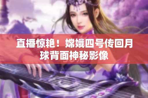 直播惊艳！嫦娥四号传回月球背面神秘影像
