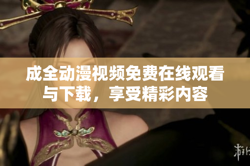成全动漫视频免费在线观看与下载，享受精彩内容