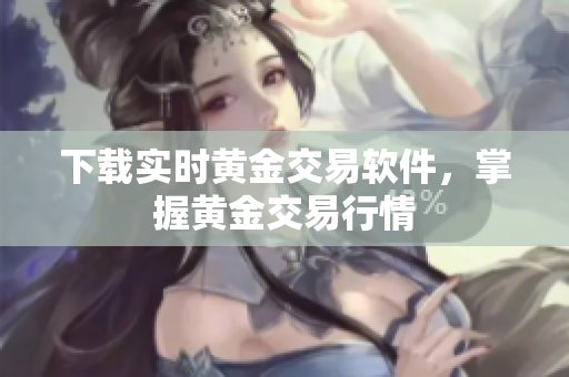 下载实时黄金交易软件，掌握黄金交易行情