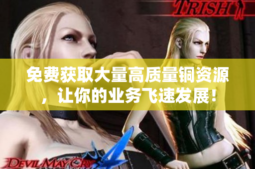 免费获取大量高质量铜资源，让你的业务飞速发展！