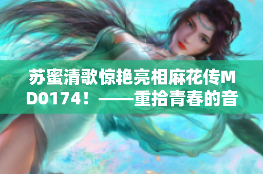 苏蜜清歌惊艳亮相麻花传MD0174！——重拾青春的音乐元素