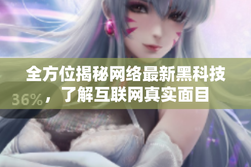 全方位揭秘网络最新黑科技，了解互联网真实面目