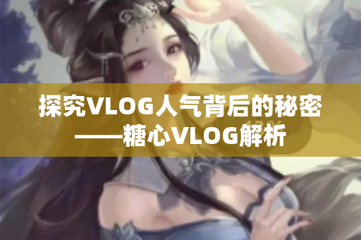探究VLOG人气背后的秘密——糖心VLOG解析