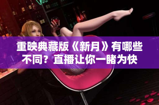 重映典藏版《新月》有哪些不同？直播让你一睹为快