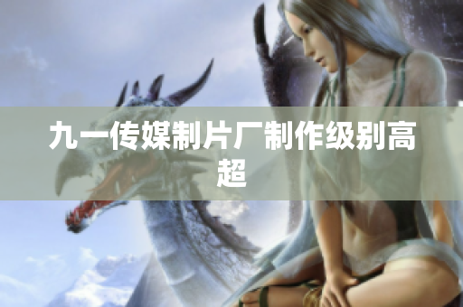 九一传媒制片厂制作级别高超