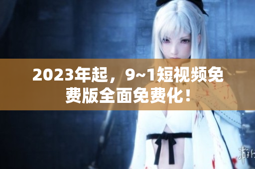 2023年起，9~1短视频免费版全面免费化！