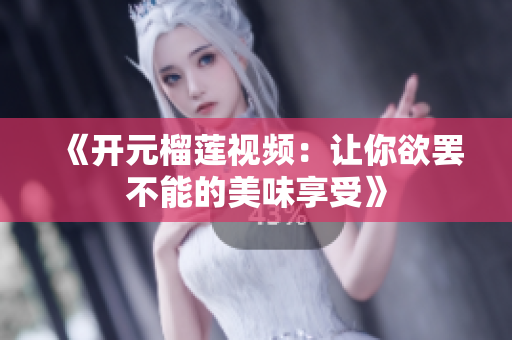 《开元榴莲视频：让你欲罢不能的美味享受》