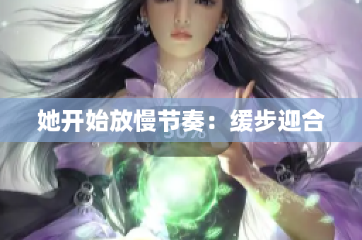 她开始放慢节奏：缓步迎合