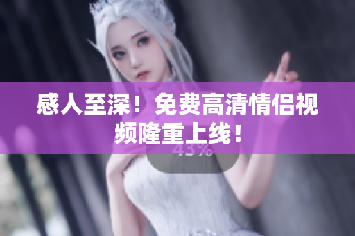 感人至深！免费高清情侣视频隆重上线！