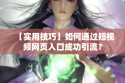 【实用技巧】如何通过短视频网页入口成功引流？