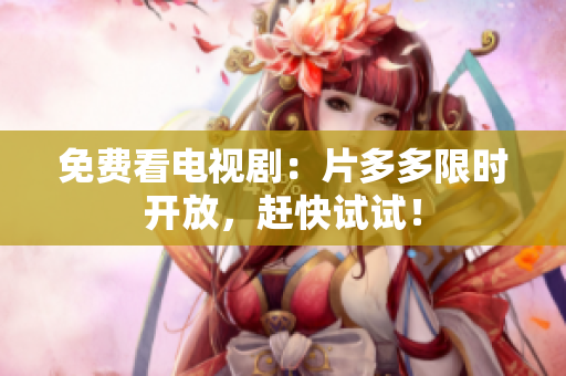 免费看电视剧：片多多限时开放，赶快试试！