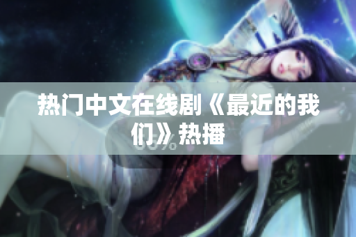 热门中文在线剧《最近的我们》热播