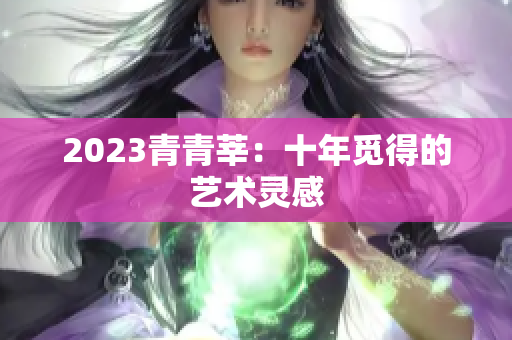 2023青青莘：十年觅得的艺术灵感