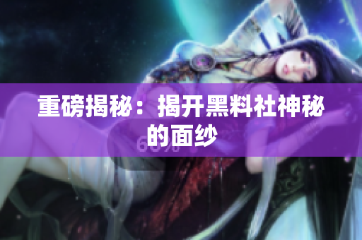 重磅揭秘：揭开黑料社神秘的面纱