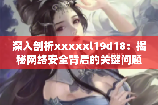 深入剖析xxxxxl19d18：揭秘网络安全背后的关键问题)