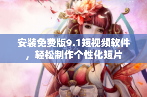 安装免费版9.1短视频软件，轻松制作个性化短片