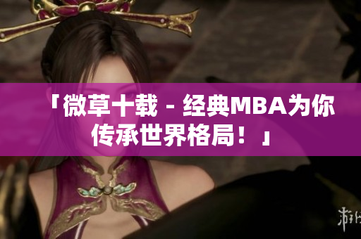 「微草十载 - 经典MBA为你传承世界格局！」