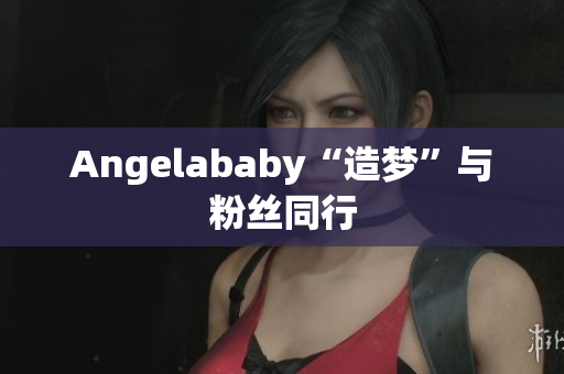 Angelababy“造梦”与粉丝同行