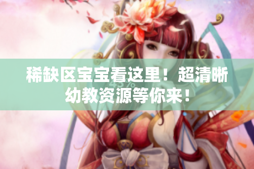 稀缺区宝宝看这里！超清晰幼教资源等你来！