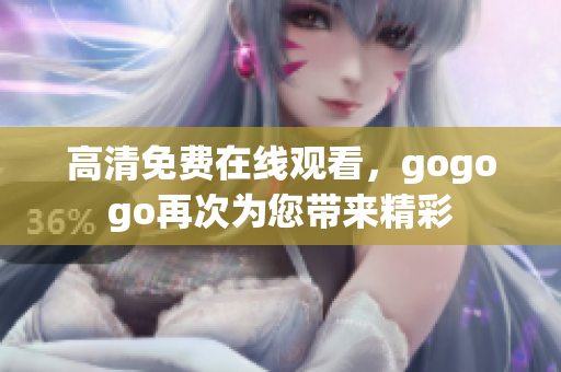 高清免费在线观看，gogogo再次为您带来精彩
