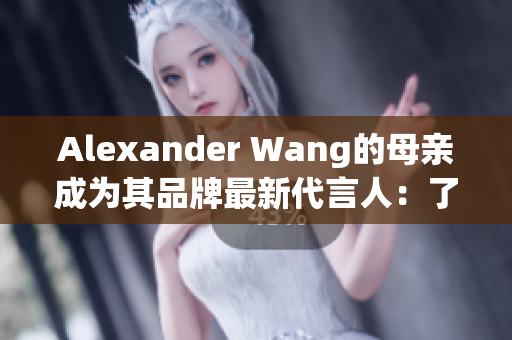 Alexander Wang的母亲成为其品牌最新代言人：了解背后故事