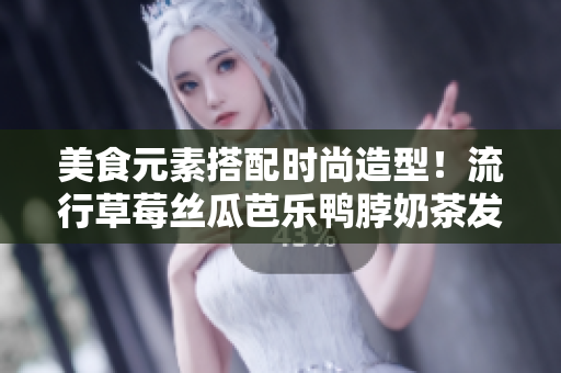 美食元素搭配时尚造型！流行草莓丝瓜芭乐鸭脖奶茶发型
