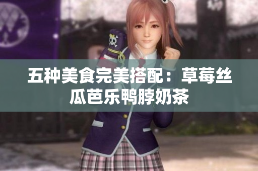 五种美食完美搭配：草莓丝瓜芭乐鸭脖奶茶