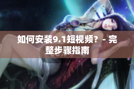 如何安装9.1短视频？- 完整步骤指南