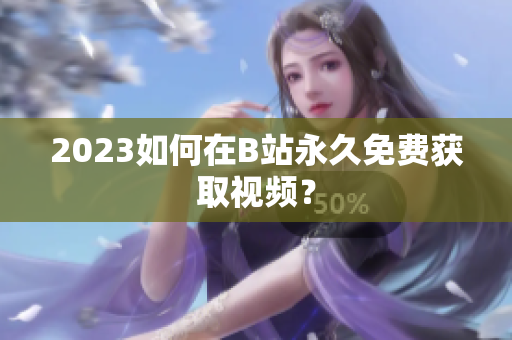 2023如何在B站永久免费获取视频？