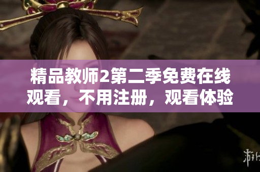 精品教师2第二季免费在线观看，不用注册，观看体验棒！