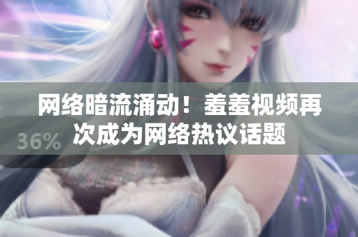 网络暗流涌动！羞羞视频再次成为网络热议话题