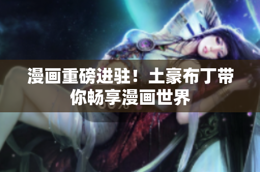 漫画重磅进驻！土豪布丁带你畅享漫画世界