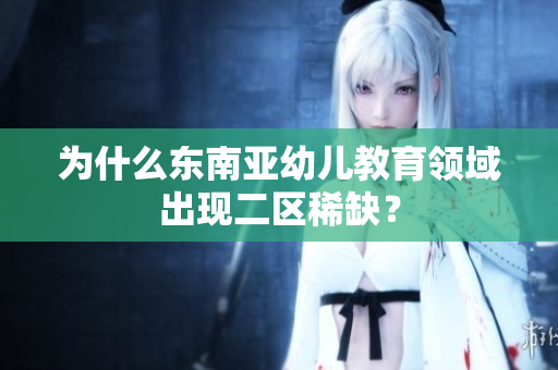 为什么东南亚幼儿教育领域出现二区稀缺？